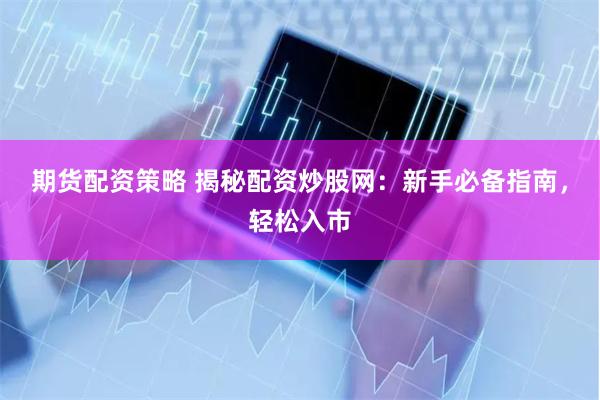 期货配资策略 揭秘配资炒股网:新手必备指南,轻松入市
