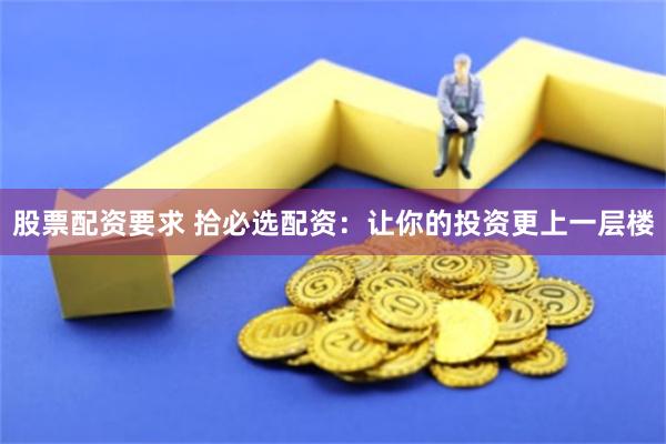 股票配资要求 拾必选配资:让你的投资更上一层楼