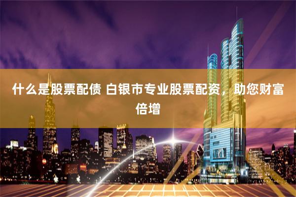 什么是股票配债 白银市专业股票配资,助您财富倍增
