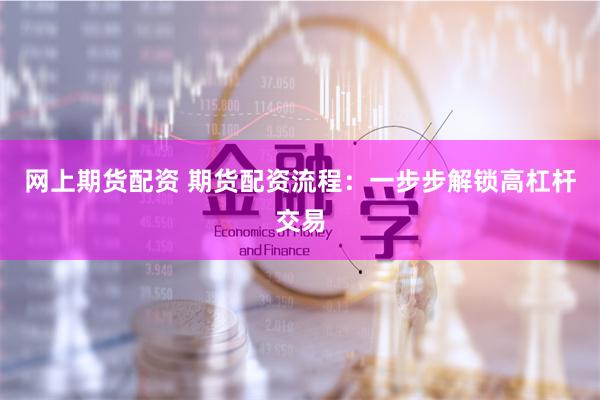 网上期货配资 期货配资流程:一步步解锁高杠杆交易