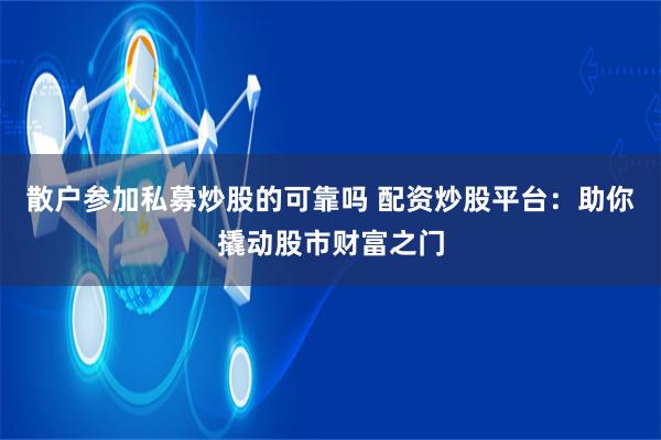 散户参加私募炒股的可靠吗 配资炒股平台：助你撬动股市财富之门