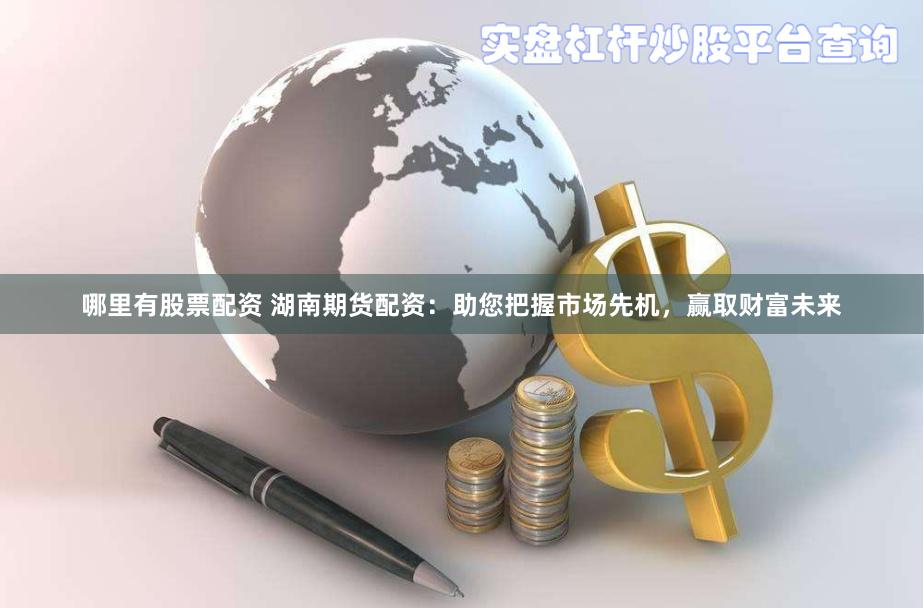 哪里有股票配资 湖南期货配资：助您把握市场先机，赢取财富未来