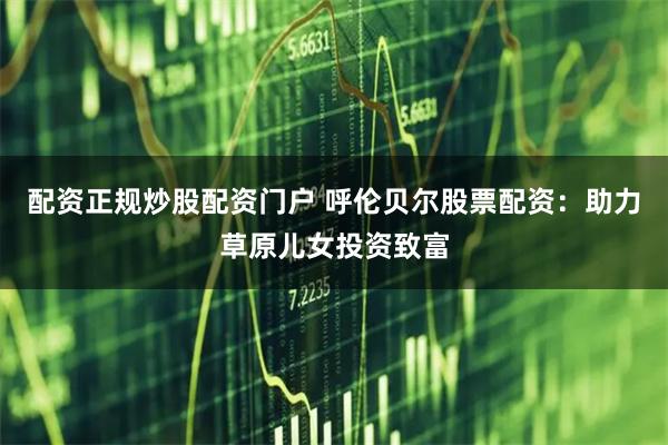 配资正规炒股配资门户 呼伦贝尔股票配资：助力草原儿女投资致富