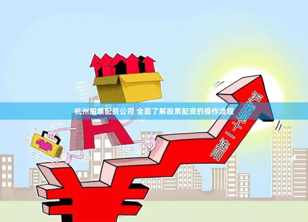 杭州股票配资公司 全面了解股票配资的操作流程
