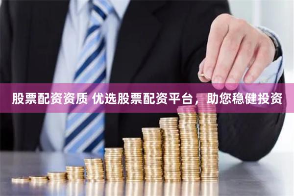 股票配资资质 优选股票配资平台,助您稳健投资