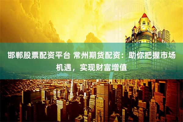 邯郸股票配资平台 常州期货配资:助你把握市场机遇,实现财富增值
