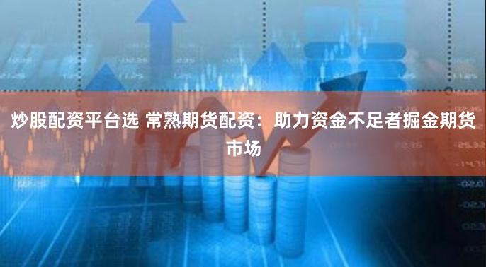炒股配资平台选 常熟期货配资:助力资金不足者掘金期货市场