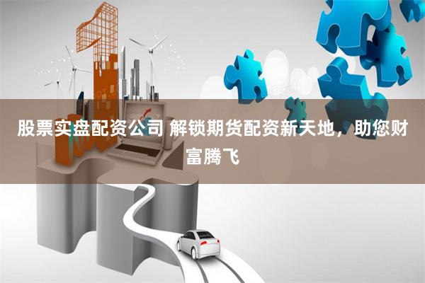 股票实盘配资公司 解锁期货配资新天地,助您财富腾飞