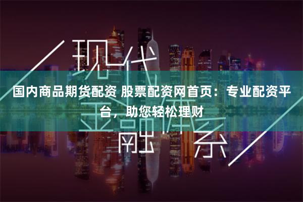 国内商品期货配资 股票配资网首页:专业配资平台,助您轻松理财