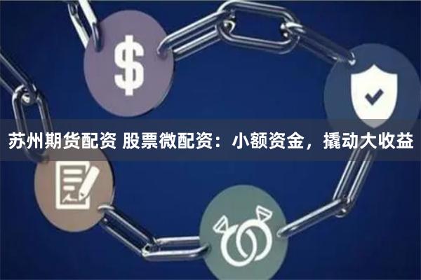 苏州期货配资 股票微配资:小额资金,撬动大收益