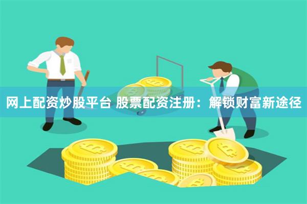 网上配资炒股平台 股票配资注册:解锁财富新途径
