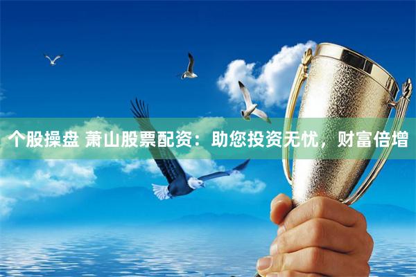 个股操盘 萧山股票配资:助您投资无忧,财富倍增