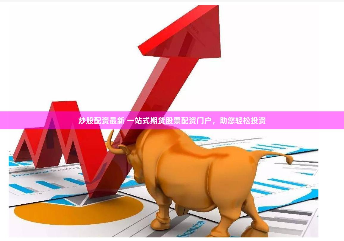 炒股配资最新 一站式期货股票配资门户,助您轻松投资