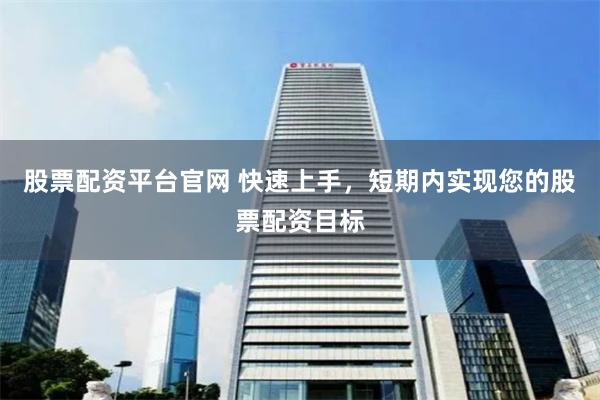 股票配资平台官网 快速上手,短期内实现您的股票配资目标