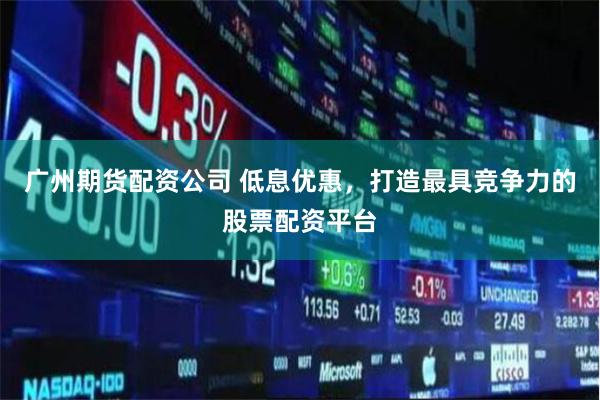 广州期货配资公司 低息优惠,打造最具竞争力的股票配资平台