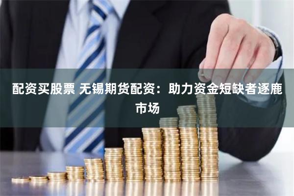 配资买股票 无锡期货配资:助力资金短缺者逐鹿市场