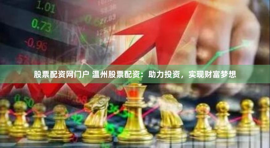 股票配资网门户 温州股票配资:助力投资,实现财富梦想