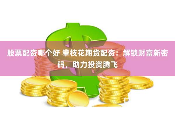股票配资哪个好 攀枝花期货配资:解锁财富新密码,助力投资腾飞