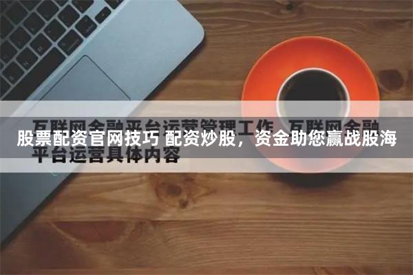 股票配资官网技巧 配资炒股,资金助您赢战股海