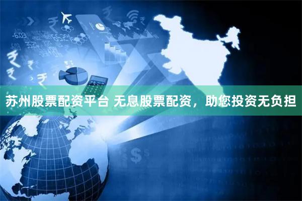苏州股票配资平台 无息股票配资,助您投资无负担