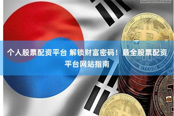 个人股票配资平台 解锁财富密码!最全股票配资平台网站指南