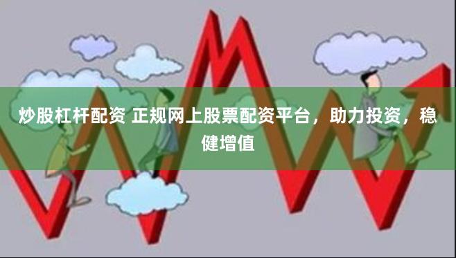 炒股杠杆配资 正规网上股票配资平台,助力投资,稳健增值