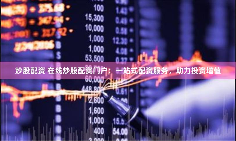 炒股配资 在线炒股配资门户:一站式配资服务,助力投资增值