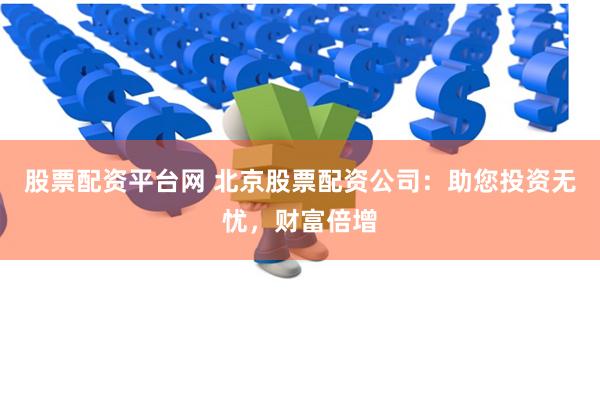股票配资平台网 北京股票配资公司:助您投资无忧,财富倍增