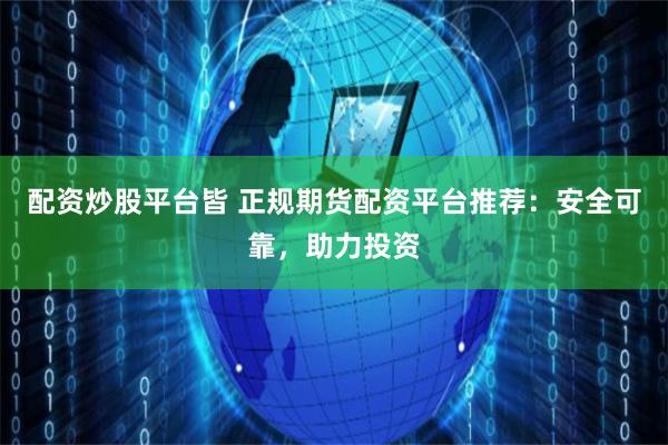 配资炒股平台皆 正规期货配资平台推荐:安全可靠,助力投资