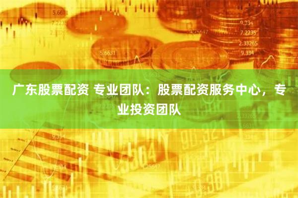 广东股票配资 专业团队：股票配资服务中心，专业投资团队