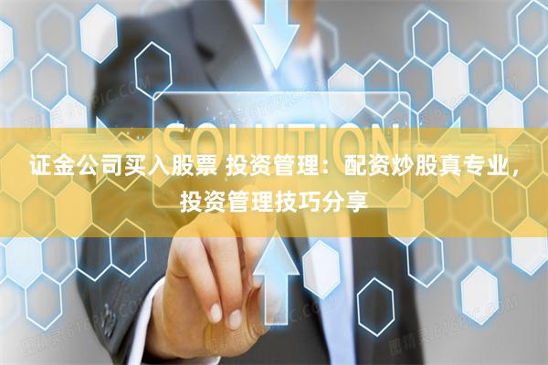 证金公司买入股票 投资管理:配资炒股真专业,投资管理技巧分享