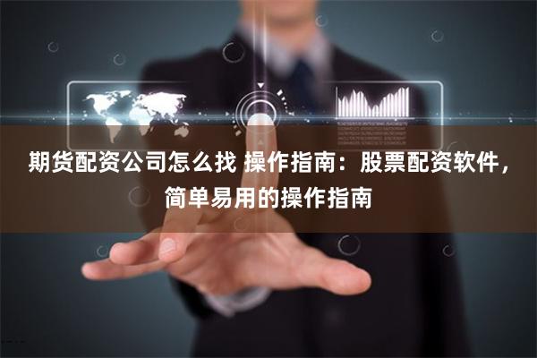 期货配资公司怎么找 操作指南：股票配资软件，简单易用的操作指南