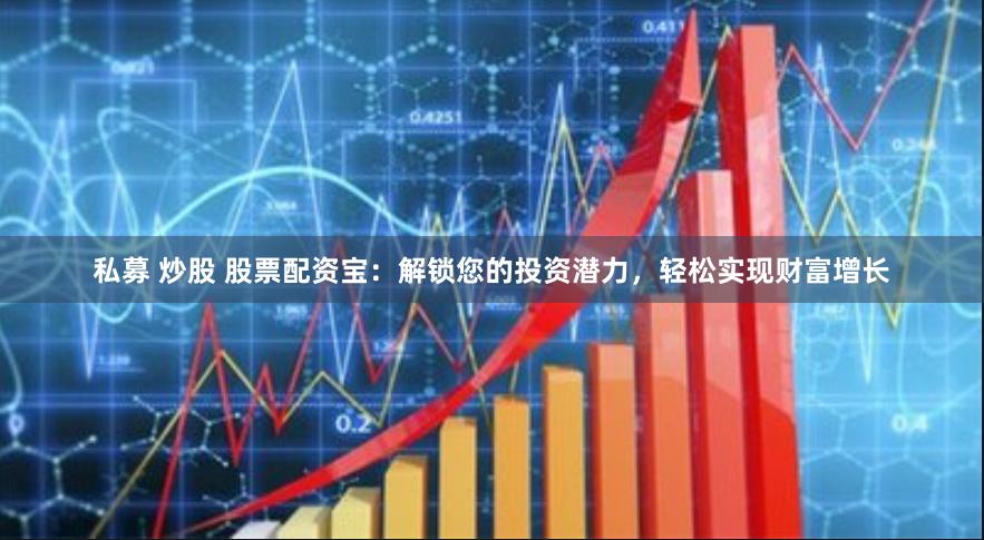 私募 炒股 股票配资宝:解锁您的投资潜力,轻松实现财富增长