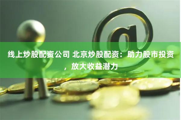 线上炒股配资公司 北京炒股配资:助力股市投资,放大收益潜力