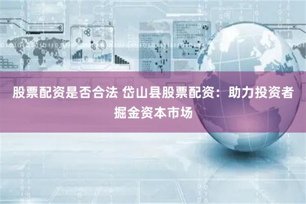 股票配资是否合法 岱山县股票配资:助力投资者掘金资本市场