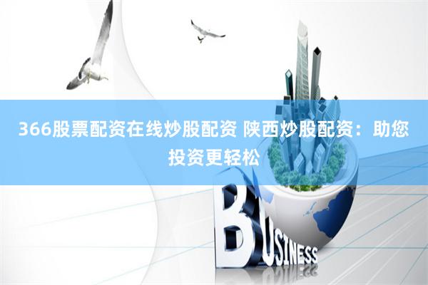 366股票配资在线炒股配资 陕西炒股配资：助您投资更轻松