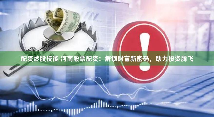 配资炒股技能 河南股票配资:解锁财富新密码,助力投资腾飞