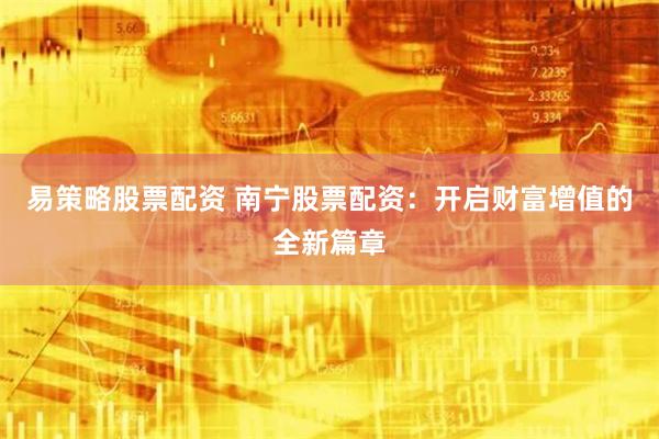 易策略股票配资 南宁股票配资:开启财富增值的全新篇章