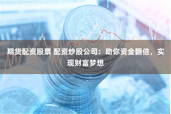 期货配资股票 配资炒股公司:助你资金翻倍,实现财富梦想