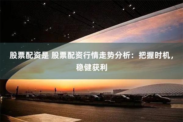 股票配资是 股票配资行情走势分析:把握时机,稳健获利