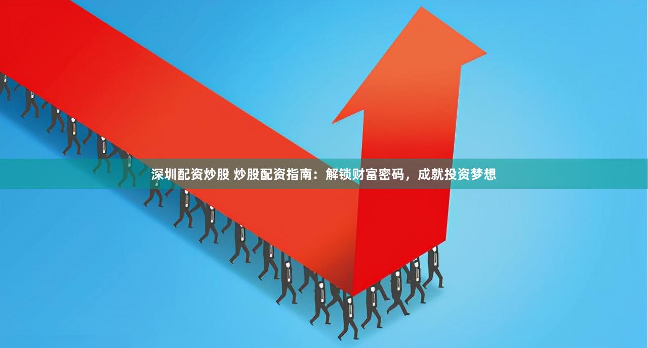 深圳配资炒股 炒股配资指南：解锁财富密码，成就投资梦想