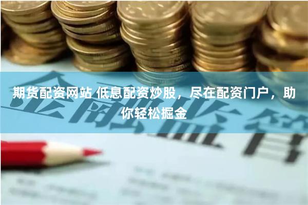 期货配资网站 低息配资炒股，尽在配资门户，助你轻松掘金