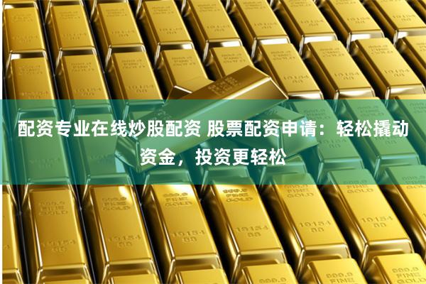 配资专业在线炒股配资 股票配资申请：轻松撬动资金，投资更轻松