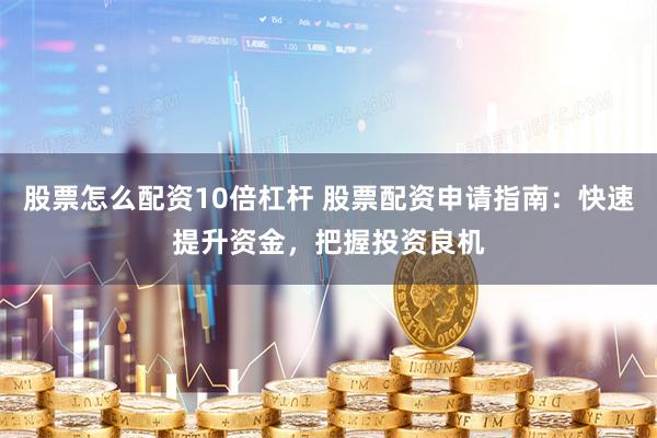 股票怎么配资10倍杠杆 股票配资申请指南：快速提升资金，把握投资良机