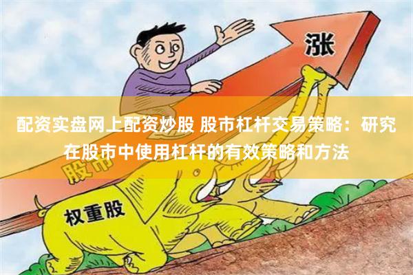 配资实盘网上配资炒股 股市杠杆交易策略：研究在股市中使用杠杆的有效策略和方法