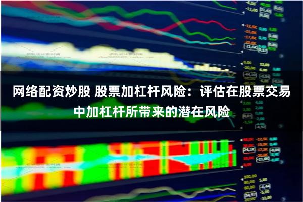 网络配资炒股 股票加杠杆风险：评估在股票交易中加杠杆所带来的潜在风险