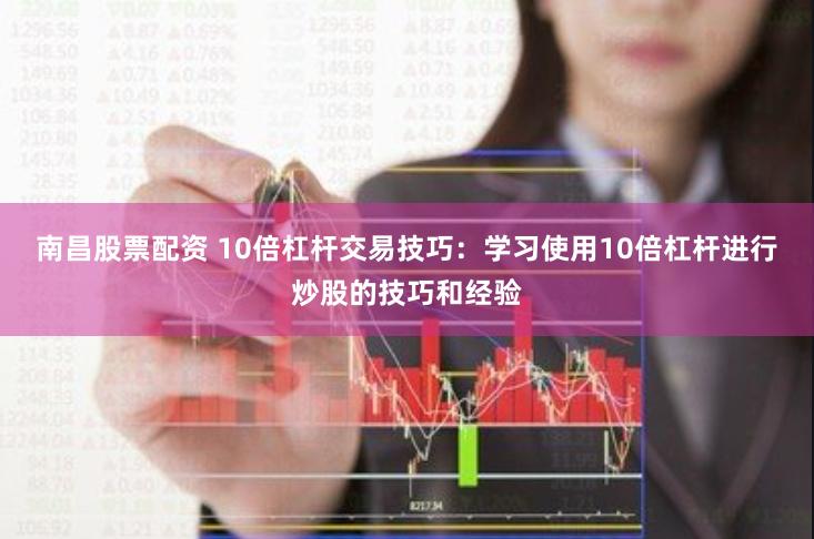 南昌股票配资 10倍杠杆交易技巧：学习使用10倍杠杆进行炒股的技巧和经验