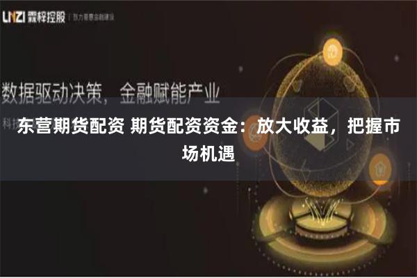 东营期货配资 期货配资资金:放大收益,把握市场机遇
