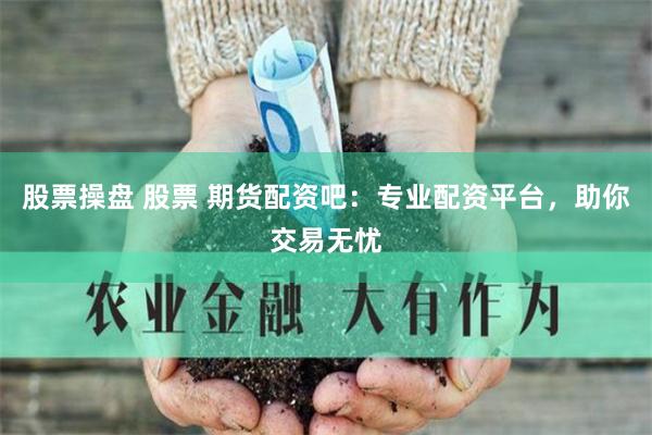 股票操盘 股票 期货配资吧:专业配资平台,助你交易无忧