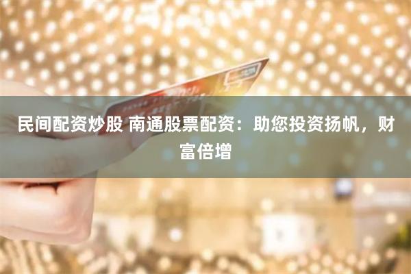 民间配资炒股 南通股票配资:助您投资扬帆,财富倍增